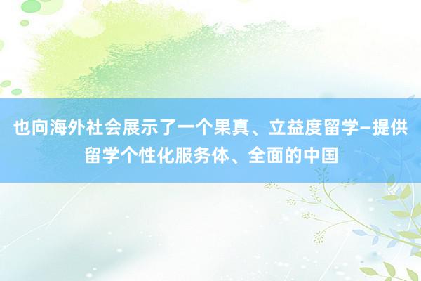 也向海外社会展示了一个果真、立益度留学—提供留学个性化服务体、全面的中国