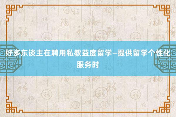 好多东谈主在聘用私教益度留学—提供留学个性化服务时