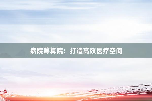 病院筹算院：打造高效医疗空间