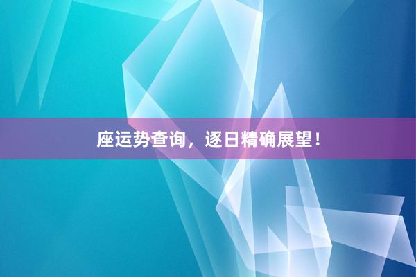 座运势查询，逐日精确展望！
