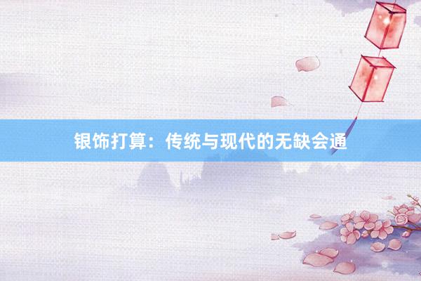 银饰打算：传统与现代的无缺会通